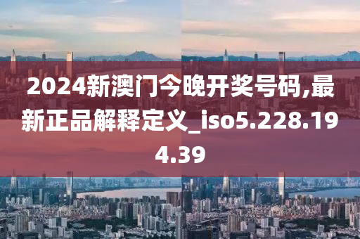 2024新澳门今晚开奖号码,最新正品解释定义_iso5.228.194.39