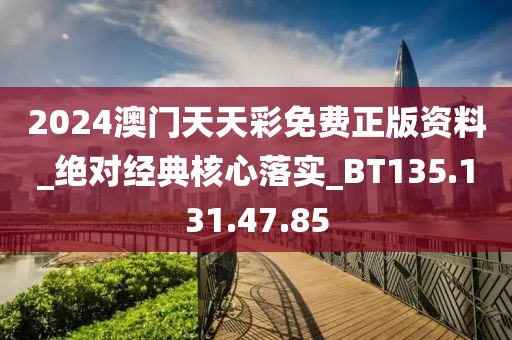 2024澳门天天彩免费正版资料_绝对经典核心落实_BT135.131.47.85