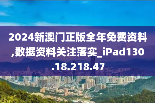 2024新澳门正版全年免费资料,数据资料关注落实_iPad130.18.218.47