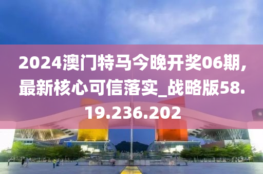 2024澳门特马今晚开奖06期,最新核心可信落实_战略版58.19.236.202