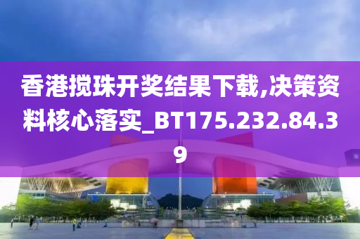 香港搅珠开奖结果下载,决策资料核心落实_BT175.232.84.39