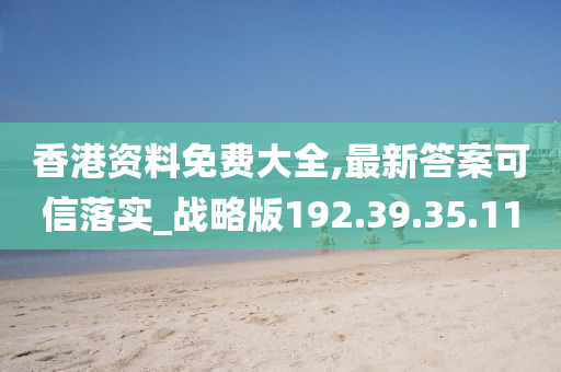 香港资料免费大全,最新答案可信落实_战略版192.39.35.110