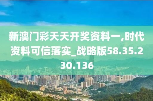 新澳门彩天天开奖资料一,时代资料可信落实_战略版58.35.230.136