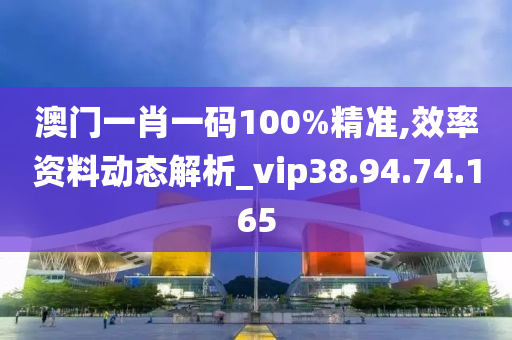 澳门一肖一码100%精准,效率资料动态解析_vip38.94.74.165