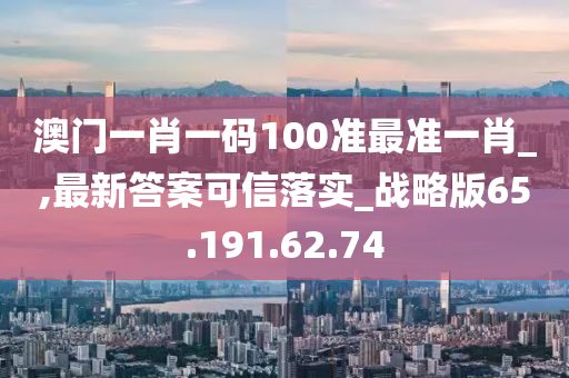 澳门一肖一码100准最准一肖_,最新答案可信落实_战略版65.191.62.74