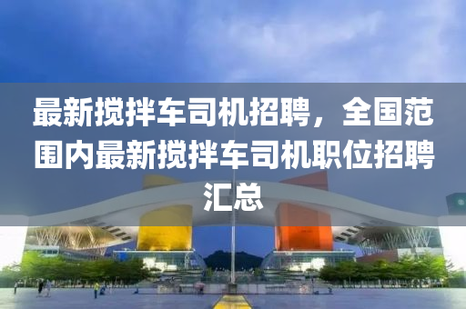 最新搅拌车司机招聘，全国范围内最新搅拌车司机职位招聘汇总