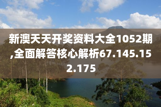 新澳天天开奖资料大全1052期,全面解答核心解析67.145.152.175