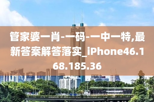 管家婆一肖-一码-一中一特,最新答案解答落实_iPhone46.168.185.36