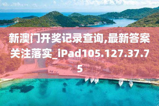 新澳门开奖记录查询,最新答案关注落实_iPad105.127.37.75