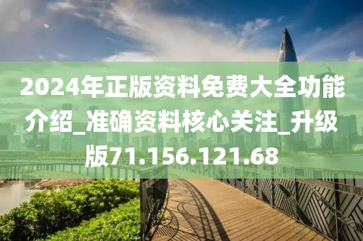 2024年正版资料免费大全功能介绍_准确资料核心关注_升级版71.156.121.68