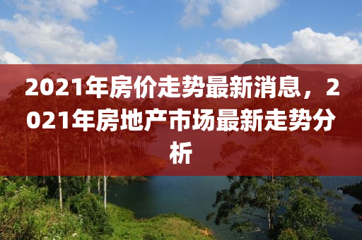 2021年房价走势最新消息，2021年房地产市场最新走势分析