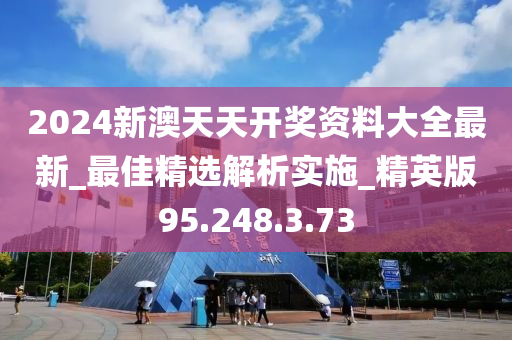 2024新澳天天开奖资料大全最新_最佳精选解析实施_精英版95.248.3.73