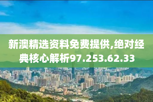 新澳精选资料免费提供,绝对经典核心解析97.253.62.33