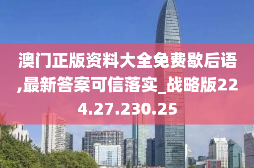 澳门正版资料大全免费歇后语,最新答案可信落实_战略版224.27.230.25