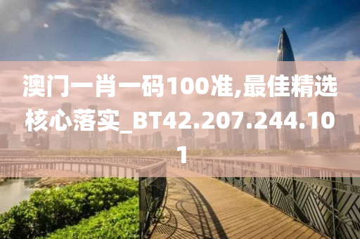 澳门一肖一码100准,最佳精选核心落实_BT42.207.244.101