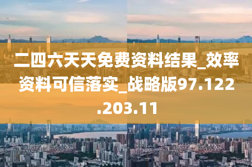 二四六天天免费资料结果_效率资料可信落实_战略版97.122.203.11