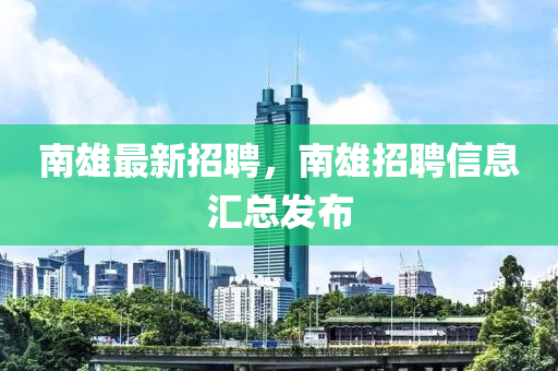 南雄最新招聘，南雄招聘信息汇总发布