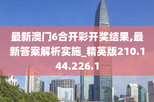 最新澳门6合开彩开奖结果,最新答案解析实施_精英版210.144.226.1