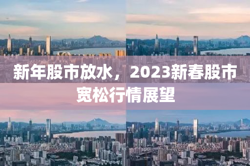 新年股市放水，2023新春股市宽松行情展望