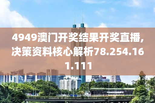 4949澳门开奖结果开奖直播,决策资料核心解析78.254.161.111