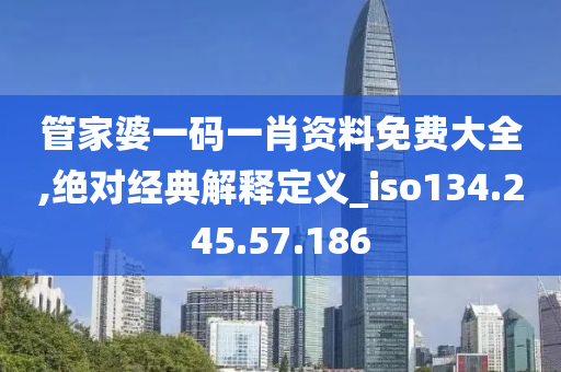 管家婆一码一肖资料免费大全,绝对经典解释定义_iso134.245.57.186