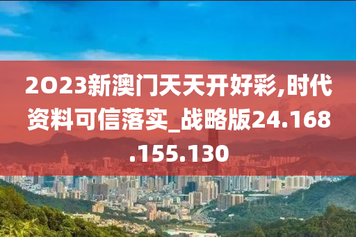 2O23新澳门天天开好彩,时代资料可信落实_战略版24.168.155.130