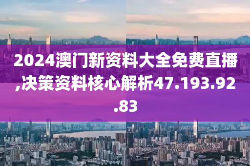 2024澳门新资料大全免费直播,决策资料核心解析47.193.92.83