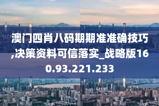 澳门四肖八码期期准准确技巧,决策资料可信落实_战略版160.93.221.233