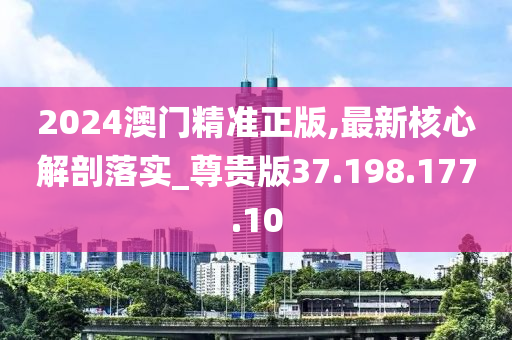 2024澳门精准正版,最新核心解剖落实_尊贵版37.198.177.10