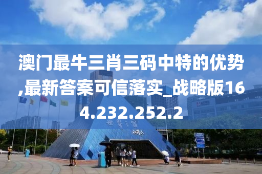 澳门最牛三肖三码中特的优势,最新答案可信落实_战略版164.232.252.2