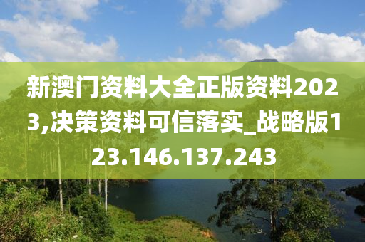 新澳门资料大全正版资料2023,决策资料可信落实_战略版123.146.137.243