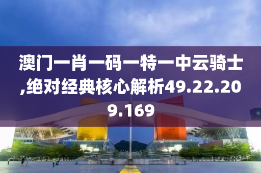 澳门一肖一码一特一中云骑士,绝对经典核心解析49.22.209.169