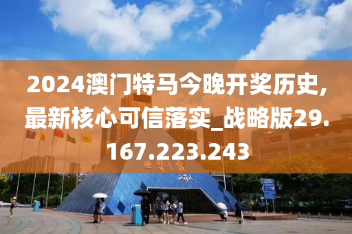 2024澳门特马今晚开奖历史,最新核心可信落实_战略版29.167.223.243