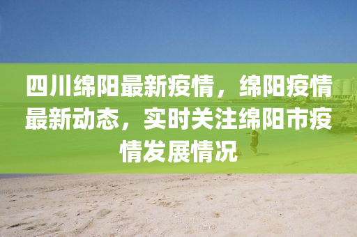 四川绵阳最新疫情，绵阳疫情最新动态，实时关注绵阳市疫情发展情况