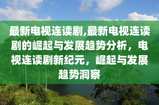 最新电视连读剧,最新电视连读剧的崛起与发展趋势分析，电视连读剧新纪元，崛起与发展趋势洞察