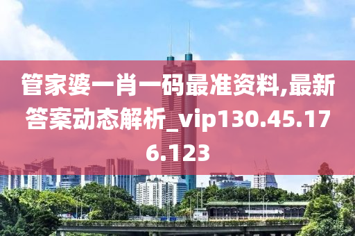 管家婆一肖一码最准资料,最新答案动态解析_vip130.45.176.123