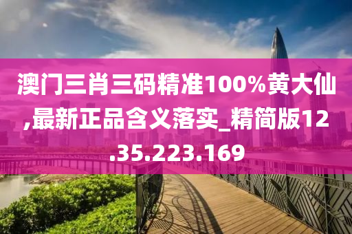 澳门三肖三码精准100%黄大仙,最新正品含义落实_精简版12.35.223.169