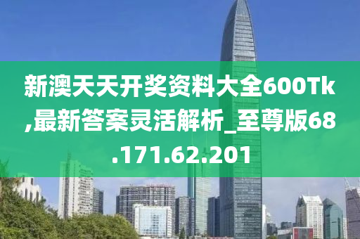 新澳天天开奖资料大全600Tk,最新答案灵活解析_至尊版68.171.62.201