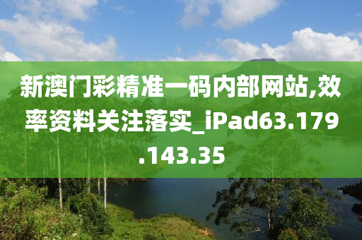 新澳门彩精准一码内部网站,效率资料关注落实_iPad63.179.143.35