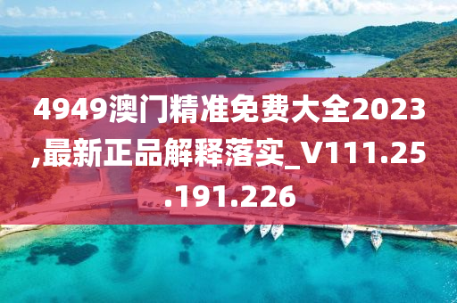 4949澳门精准免费大全2023,最新正品解释落实_V111.25.191.226