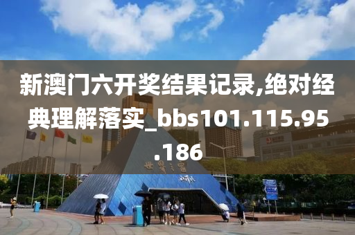 新澳门六开奖结果记录,绝对经典理解落实_bbs101.115.95.186