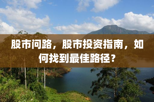 股市问路，股市投资指南，如何找到最佳路径？