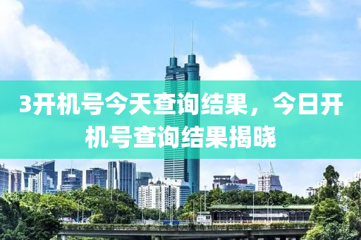 3开机号今天查询结果，今日开机号查询结果揭晓