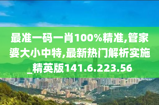 最准一码一肖100%精准,管家婆大小中特,最新热门解析实施_精英版141.6.223.56