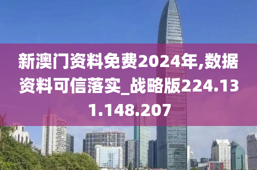 新澳门资料免费2024年,数据资料可信落实_战略版224.131.148.207