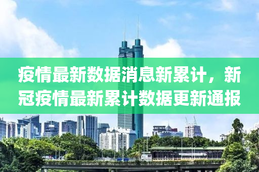 疫情最新数据消息新累计，新冠疫情最新累计数据更新通报