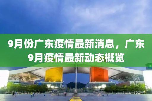 9月份广东疫情最新消息，广东9月疫情最新动态概览