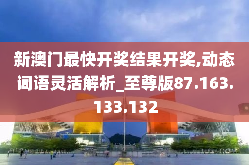 新澳门最快开奖结果开奖,动态词语灵活解析_至尊版87.163.133.132