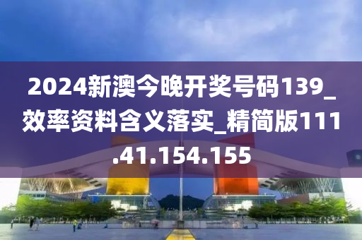 2024新澳今晚开奖号码139_效率资料含义落实_精简版111.41.154.155