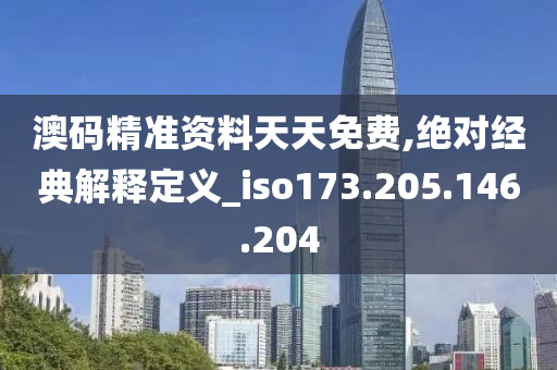 澳码精准资料天天免费,绝对经典解释定义_iso173.205.146.204